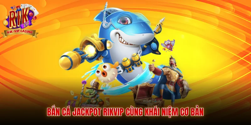 Bắn cá Jackpot Rikvip cùng khái niệm cơ bản